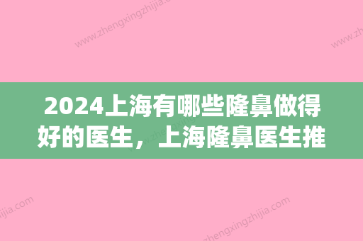 2024上海有哪些隆鼻做得好的医生，上海隆鼻医生推荐(2024年新隆鼻技术)