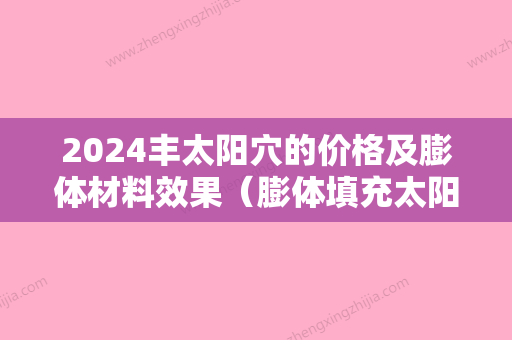 2024丰太阳穴的价格及膨体材料效果（膨体填充太阳凹陷多少钱）