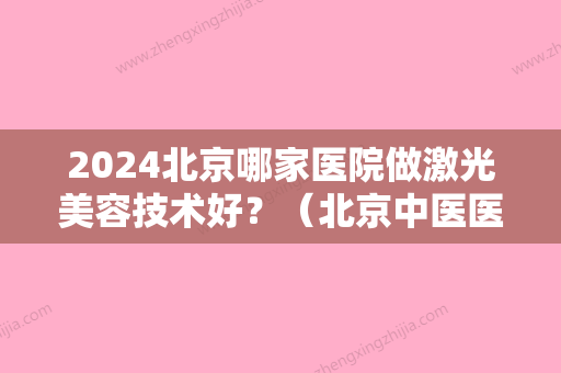 2024北京哪家医院做激光美容技术好？（北京中医医院有激光美容吗）