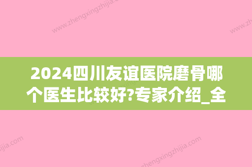 2024四川友谊医院磨骨哪个医生比较好?专家介绍_全新价格表出炉(成都友谊医院磨骨)