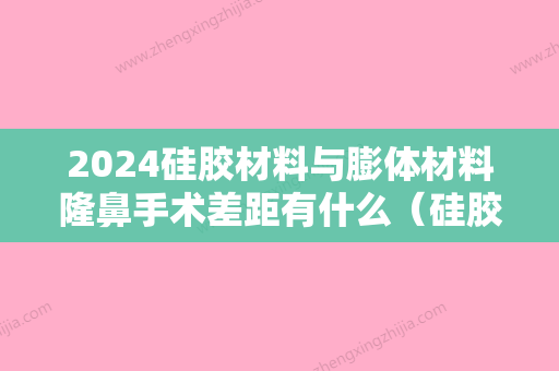 2024硅胶材料与膨体材料隆鼻手术差距有什么（硅胶隆鼻与膨体隆鼻的优缺点）