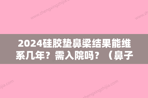 2024硅胶垫鼻梁结果能维系几年？需入院吗？（鼻子做的硅胶能支撑多久）