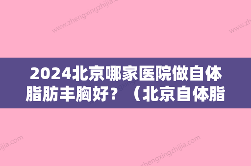 2024北京哪家医院做自体脂肪丰胸好？（北京自体脂肪丰胸医院排行）