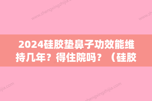 2024硅胶垫鼻子功效能维持几年？得住院吗？（硅胶隆鼻需要住院吗）(硅胶隆鼻可以维持几年)