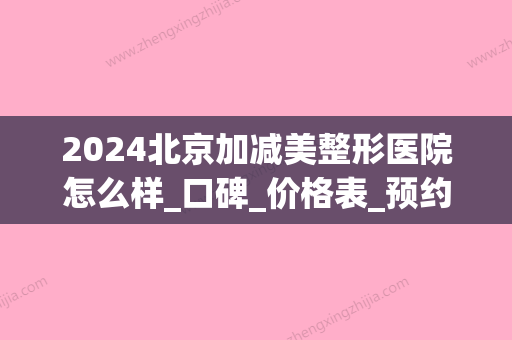 2024北京加减美整形医院怎么样_口碑_价格表_预约咨询