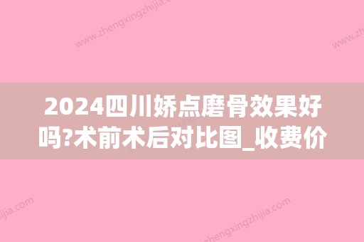 2024四川娇点磨骨效果好吗?术前术后对比图_收费价目表表