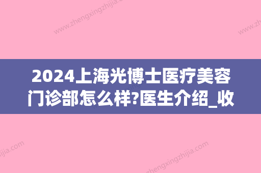 2024上海光博士医疗美容门诊部怎么样?医生介绍_收费价目表表(上海光博士医疗美容门诊部好不好)