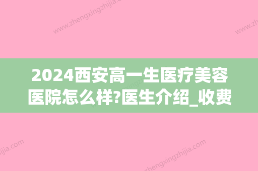 2024西安高一生医疗美容医院怎么样?医生介绍_收费价目表表(西安高一生美容医院好不好)