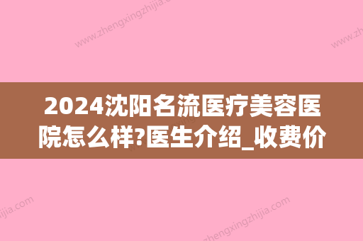 2024沈阳名流医疗美容医院怎么样?医生介绍_收费价目表表(沈阳202整形医院)