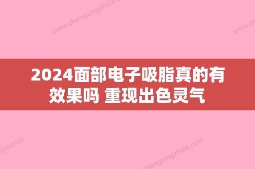 2024面部电子吸脂真的有效果吗 重现出色灵气