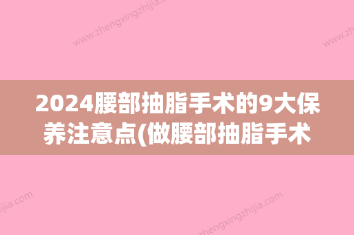 2024腰部抽脂手术的9大保养注意点(做腰部抽脂手术多长时间能恢复)