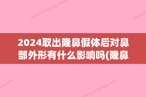 2024取出隆鼻假体后对鼻部外形有什么影响吗(隆鼻几年后取出假体鼻子会怎样)