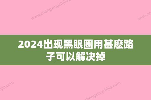 2024出现黑眼圈用甚麽路子可以解决掉