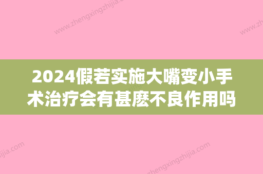 2024假若实施大嘴变小手术治疗会有甚麽不良作用吗(大嘴变小嘴手术)