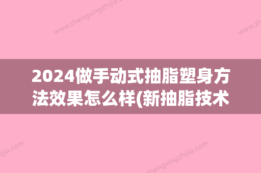 2024做手动式抽脂塑身方法效果怎么样(新抽脂技术2024)