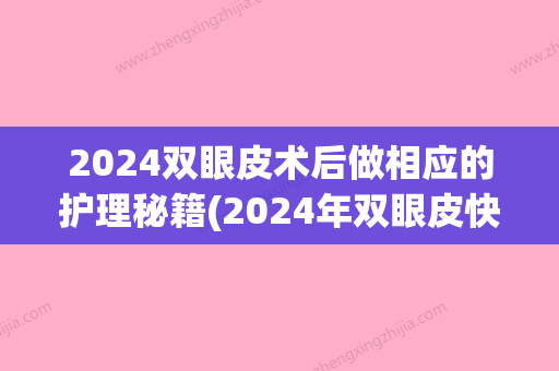 2024双眼皮术后做相应的护理秘籍(2024年双眼皮快多久修复)