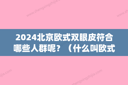 2024北京欧式双眼皮符合哪些人群呢？（什么叫欧式双眼皮）(欧洲人双眼皮比例)