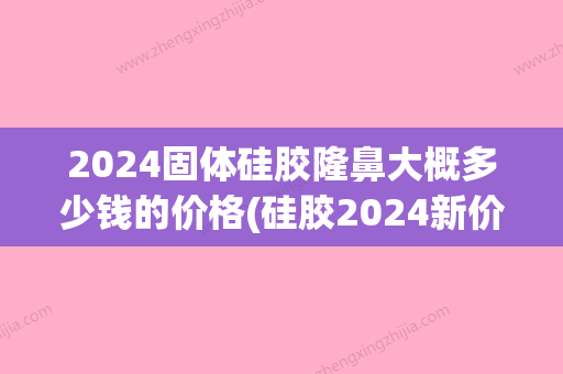 2024固体硅胶隆鼻大概多少钱的价格(硅胶2024新价格)