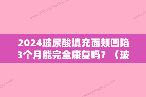 2024玻尿酸填充面颊凹陷3个月能完全康复吗？（玻尿酸填充面颊凹陷需要注意什么）