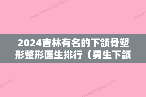 2024吉林有名的下颌骨塑形整形医生排行（男生下颌骨整形）