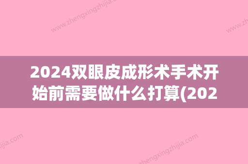 2024双眼皮成形术手术开始前需要做什么打算(2024新做双眼皮新技术)