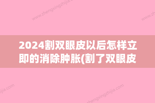 2024割双眼皮以后怎样立即的消除肿胀(割了双眼皮22天还是很肿怎么消肿)