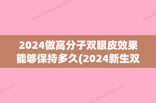 2024做高分子双眼皮效果能够保持多久(2024新生双眼皮)