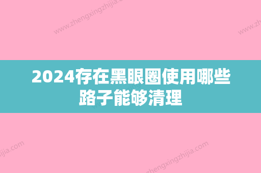 2024存在黑眼圈使用哪些路子能够清理