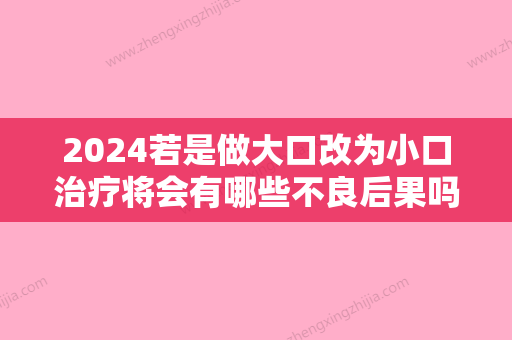 2024若是做大口改为小口治疗将会有哪些不良后果吗