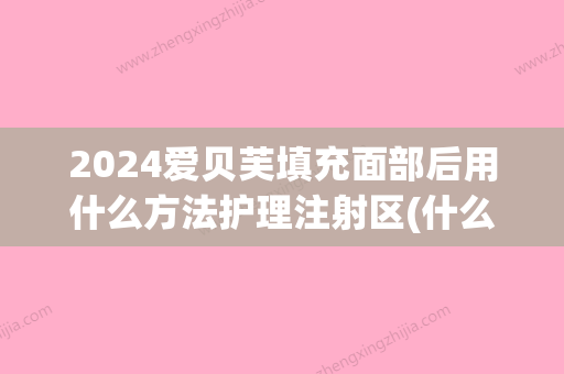 2024爱贝芙填充面部后用什么方法护理注射区(什么是爱贝芙注射填充)