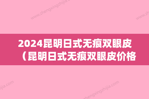 2024昆明日式无痕双眼皮（昆明日式无痕双眼皮价格）(日式无痕双眼皮价格一般是多少)