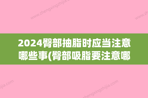 2024臀部抽脂时应当注意哪些事(臀部吸脂要注意哪些)