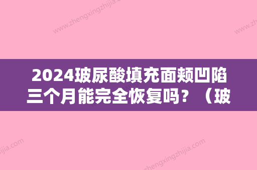 2024玻尿酸填充面颊凹陷三个月能完全恢复吗？（玻尿酸填充面颊凹陷三个月能完全恢复吗图片）