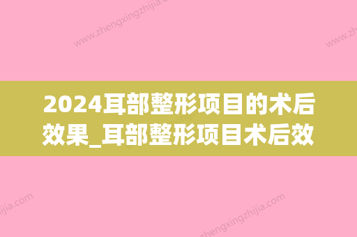 2024耳部整形项目的术后效果_耳部整形项目术后效果怎样？(耳部整形一般手术要多久)