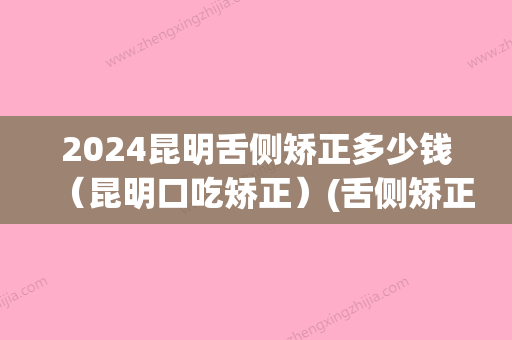 2024昆明舌侧矫正多少钱（昆明口吃矫正）(舌侧矫正大约多少钱)