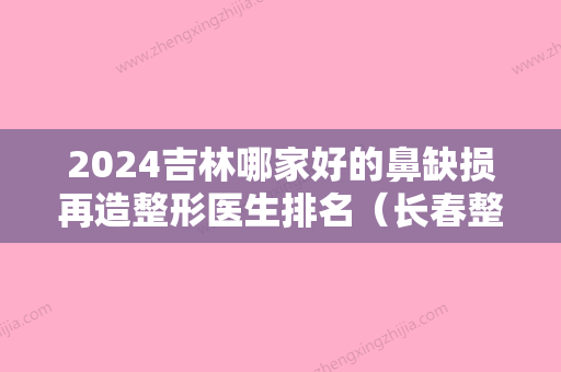 2024吉林哪家好的鼻缺损再造整形医生排名（长春整形鼻子出名的医生）