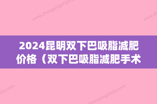 2024昆明双下巴吸脂减肥价格（双下巴吸脂减肥手术大概得多少钱）(双下巴抽脂多少价格)