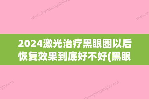 2024激光治疗黑眼圈以后恢复效果到底好不好(黑眼圈激光治疗需要几次)