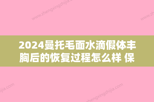 2024曼托毛面水滴假体丰胸后的恢复过程怎么样 保持塑造亮丽乳房