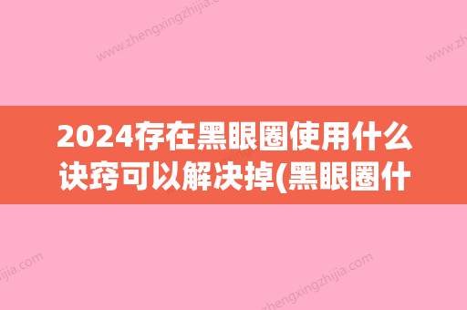 2024存在黑眼圈使用什么诀窍可以解决掉(黑眼圈什么时候能消失)