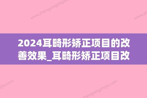 2024耳畸形矫正项目的改善效果_耳畸形矫正项目改善效果如何？