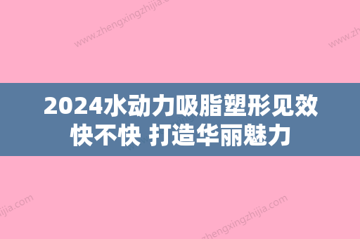 2024水动力吸脂塑形见效快不快 打造华丽魅力