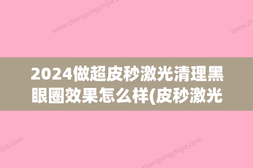 2024做超皮秒激光清理黑眼圈效果怎么样(皮秒激光祛黑眼圈需要几次)