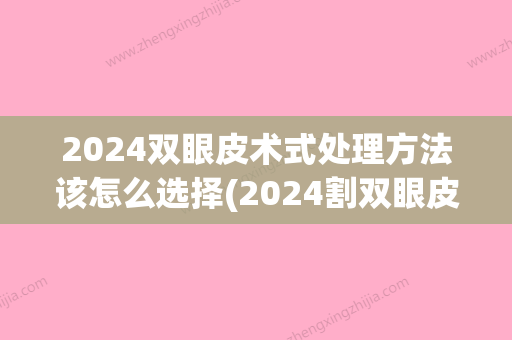 2024双眼皮术式处理方法该怎么选择(2024割双眼皮)