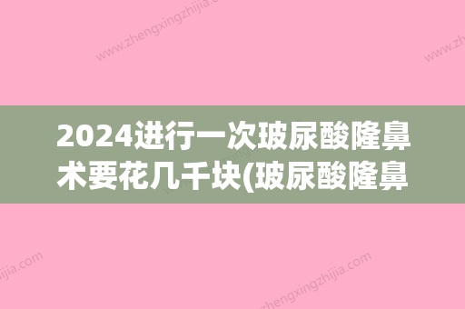 2024进行一次玻尿酸隆鼻术要花几千块(玻尿酸隆鼻维持多久多少钱)