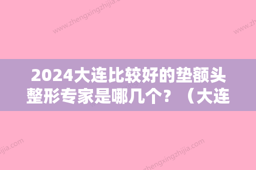 2024大连比较好的垫额头整形专家是哪几个？（大连比较好的垫额头整形专家是哪几个医院）