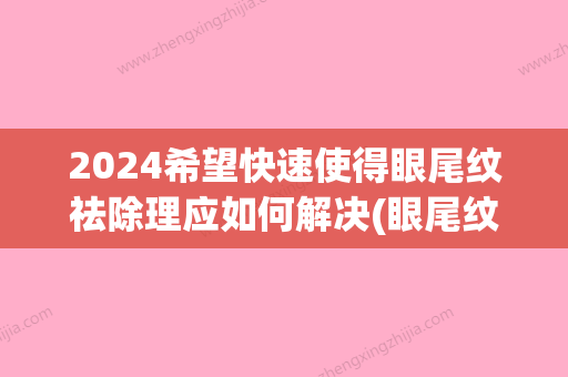 2024希望快速使得眼尾纹祛除理应如何解决(眼尾纹怎么办)