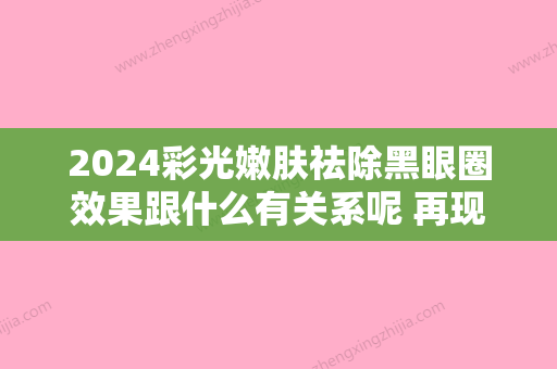 2024彩光嫩肤祛除黑眼圈效果跟什么有关系呢 再现大伙的异域风情