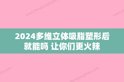 2024多维立体吸脂塑形后就能吗 让你们更火辣