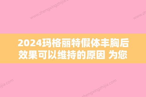 2024玛格丽特假体丰胸后效果可以维持的原因 为您揭晓的效果